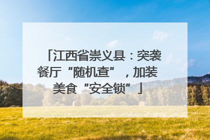 江西省崇义县：突袭餐厅“随机查”，加装美食“安全锁”